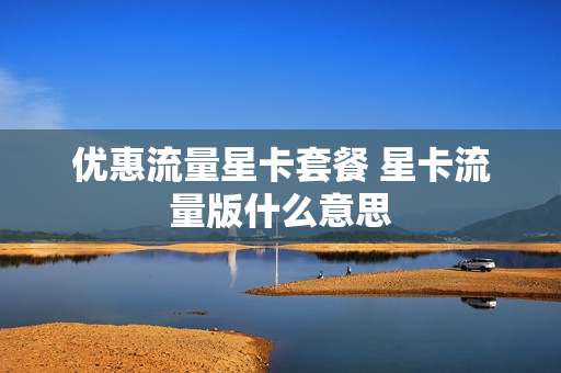 优惠流量星卡套餐 星卡流量版什么意思