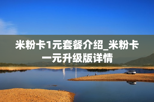 米粉卡1元套餐介绍_米粉卡一元升级版详情