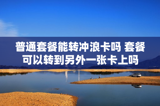 普通套餐能转冲浪卡吗 套餐可以转到另外一张卡上吗