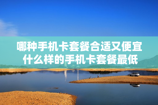 哪种手机卡套餐合适又便宜 什么样的手机卡套餐最低最实惠