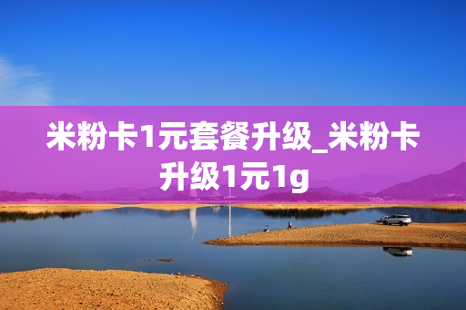 米粉卡1元套餐升级_米粉卡升级1元1g