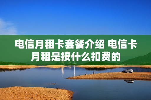 电信月租卡套餐介绍 电信卡月租是按什么扣费的