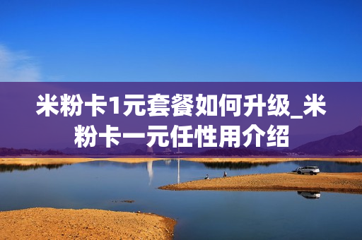 米粉卡1元套餐如何升级_米粉卡一元任性用介绍