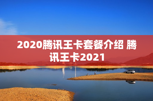 2020腾讯王卡套餐介绍 腾讯王卡2021