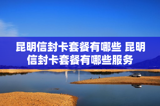 昆明信封卡套餐有哪些 昆明信封卡套餐有哪些服务
