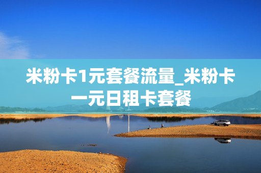 米粉卡1元套餐流量_米粉卡一元日租卡套餐