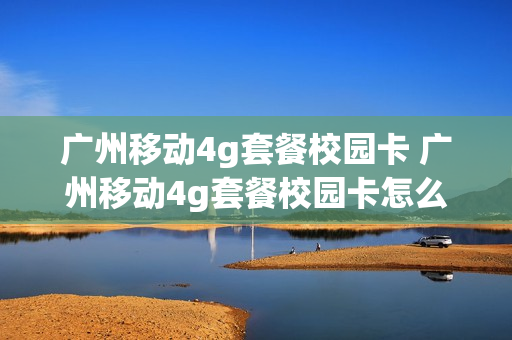 广州移动4g套餐校园卡 广州移动4g套餐校园卡怎么用