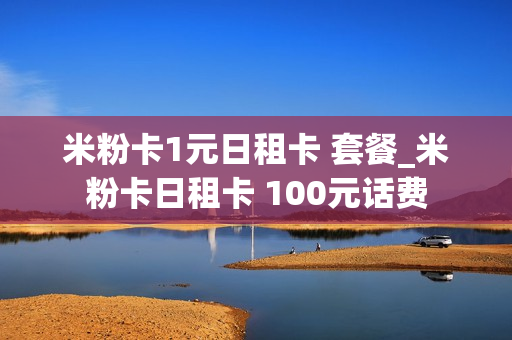 米粉卡1元日租卡 套餐_米粉卡日租卡 100元话费