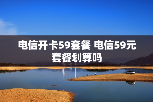 电信开卡59套餐 电信59元套餐划算吗