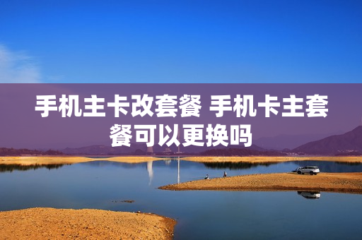 手机主卡改套餐 手机卡主套餐可以更换吗