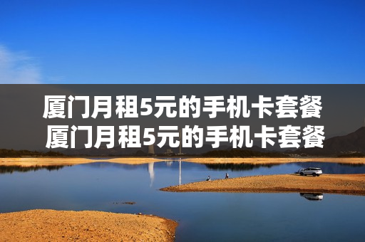 厦门月租5元的手机卡套餐 厦门月租5元的手机卡套餐是什么