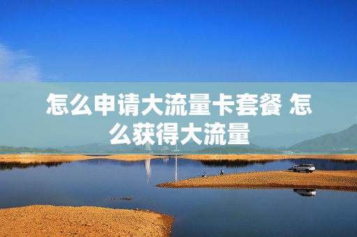 怎么申请大流量卡套餐 怎么获得大流量