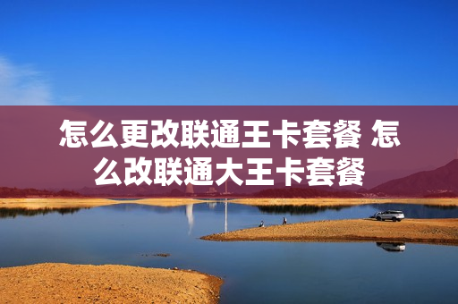 怎么更改联通王卡套餐 怎么改联通大王卡套餐