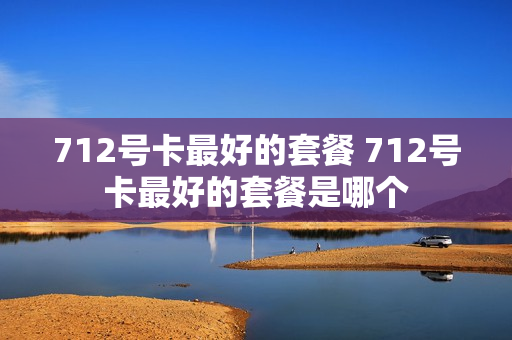 712号卡最好的套餐 712号卡最好的套餐是哪个