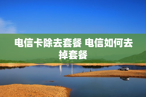 电信卡除去套餐 电信如何去掉套餐