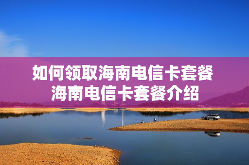 如何领取海南电信卡套餐 海南电信卡套餐介绍