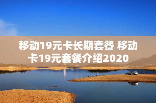 移动19元卡长期套餐 移动卡19元套餐介绍2020