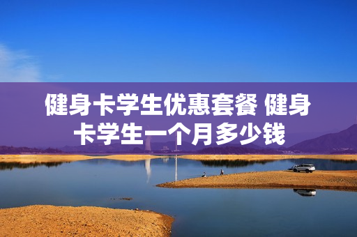 健身卡学生优惠套餐 健身卡学生一个月多少钱