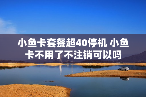 小鱼卡套餐超40停机 小鱼卡不用了不注销可以吗