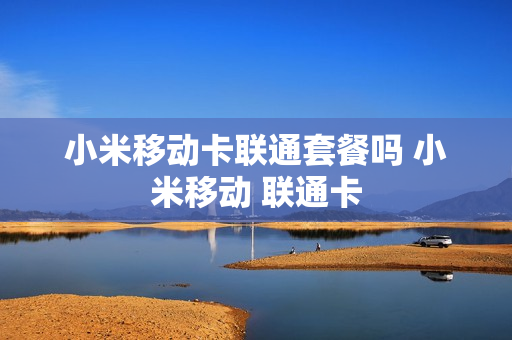 小米移动卡联通套餐吗 小米移动 联通卡