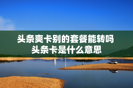 头条爽卡别的套餐能转吗 头条卡是什么意思