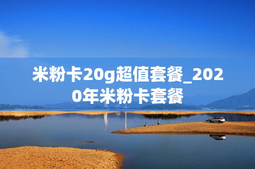 米粉卡20g超值套餐_2020年米粉卡套餐