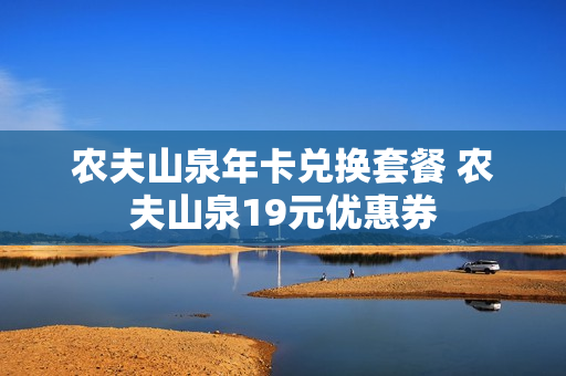农夫山泉年卡兑换套餐 农夫山泉19元优惠券