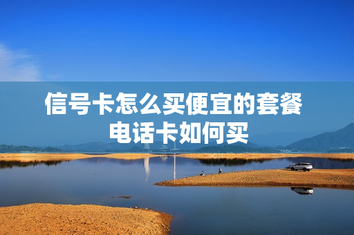 信号卡怎么买便宜的套餐 电话卡如何买