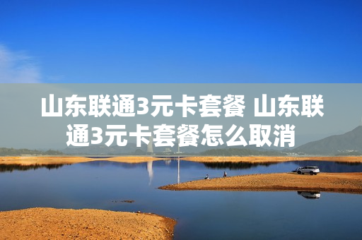 山东联通3元卡套餐 山东联通3元卡套餐怎么取消