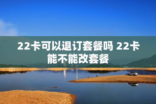 22卡可以退订套餐吗 22卡能不能改套餐