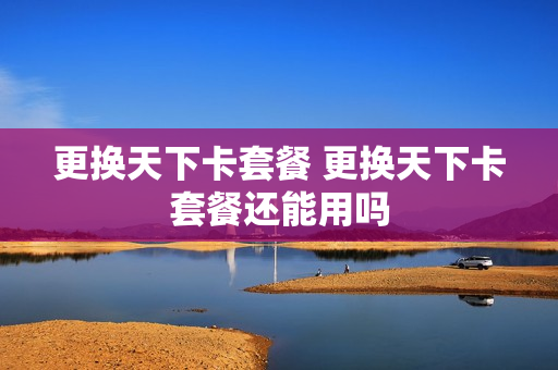 更换天下卡套餐 更换天下卡套餐还能用吗