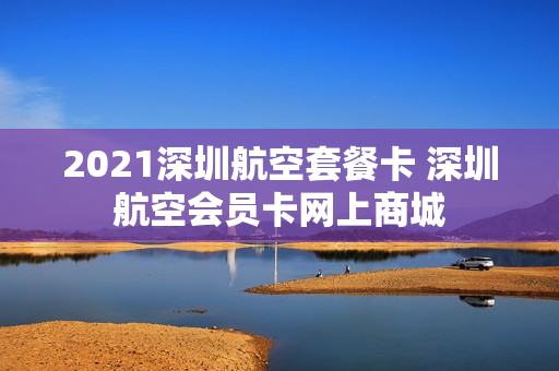 2021深圳航空套餐卡 深圳航空会员卡网上商城