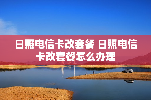 日照电信卡改套餐 日照电信卡改套餐怎么办理