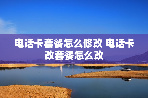 电话卡套餐怎么修改 电话卡改套餐怎么改