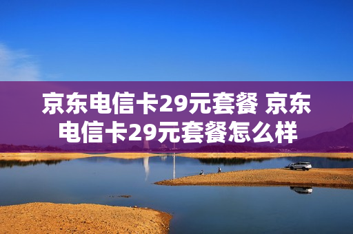京东电信卡29元套餐 京东电信卡29元套餐怎么样