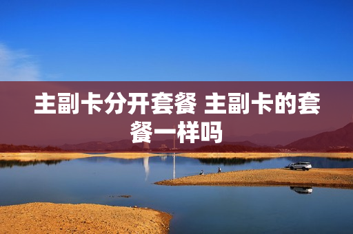 主副卡分开套餐 主副卡的套餐一样吗