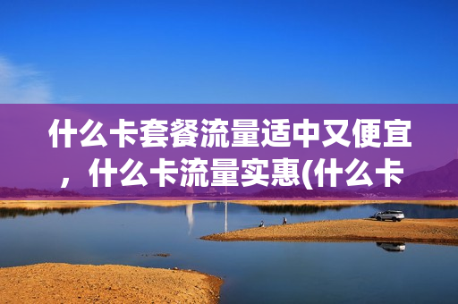 什么卡套餐流量适中又便宜，什么卡流量实惠(什么卡套餐流量适中又便宜,什么卡流量实惠又好用)