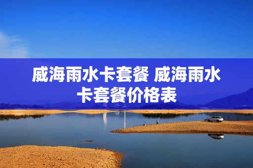 威海雨水卡套餐 威海雨水卡套餐价格表