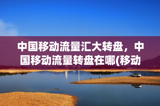 中国移动流量汇大转盘，中国移动流量转盘在哪(移动流量转盘活动)