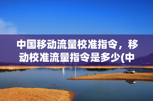中国移动流量校准指令，移动校准流量指令是多少(中国移动流量校准失败,已经好多天了!)