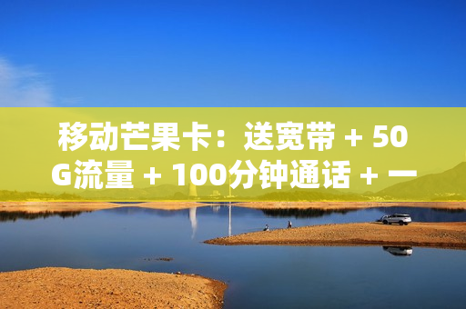 移动芒果卡：送宽带 + 50G流量 + 100分钟通话 + 一年双会员的多重福利套餐！