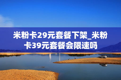 米粉卡29元套餐下架_米粉卡39元套餐会限速吗