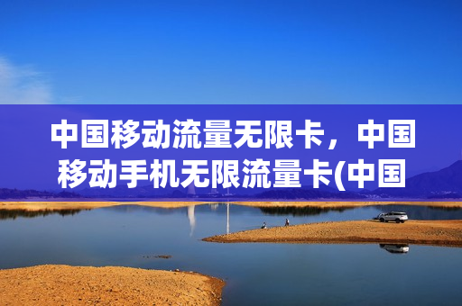 中国移动流量无限卡，中国移动手机无限流量卡(中国移动流量无限卡,中国移动手机无限流量卡可以用吗)