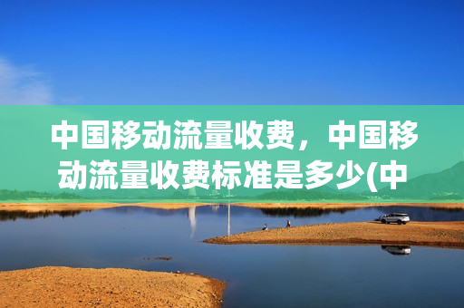 中国移动流量收费，中国移动流量收费标准是多少(中国移动流量收费标准2021)