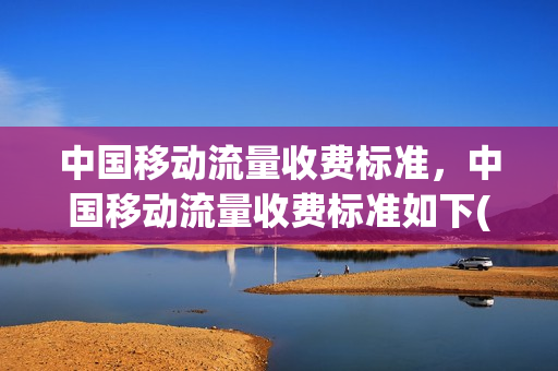 中国移动流量收费标准，中国移动流量收费标准如下(中国移动流量怎样收费标准)