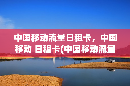 中国移动流量日租卡，中国移动 日租卡(中国移动流量日租卡,中国移动 日租卡哪个好)