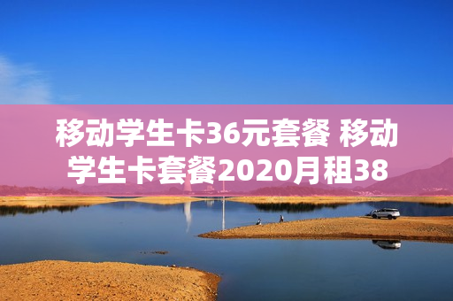 移动学生卡36元套餐 移动学生卡套餐2020月租38