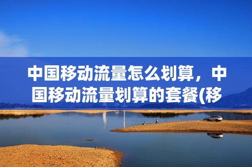 中国移动流量怎么划算，中国移动流量划算的套餐(移动流量怎么样划算)