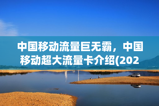 中国移动流量巨无霸，中国移动超大流量卡介绍(2021年中国移动超级流量卡)