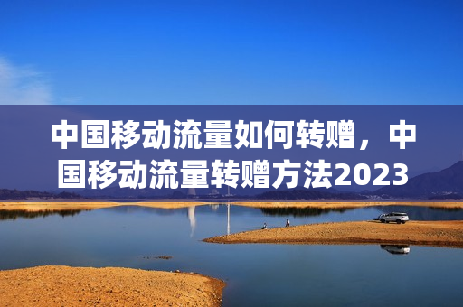 中国移动流量如何转赠，中国移动流量转赠方法2023年最新(移动流量转赠怎么弄)